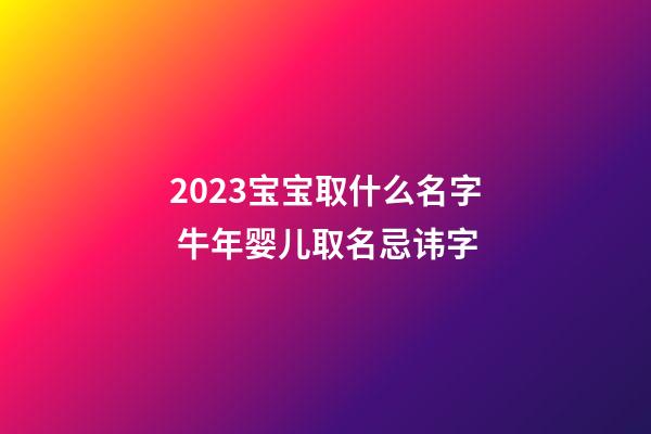 2023宝宝取什么名字 牛年婴儿取名忌讳字